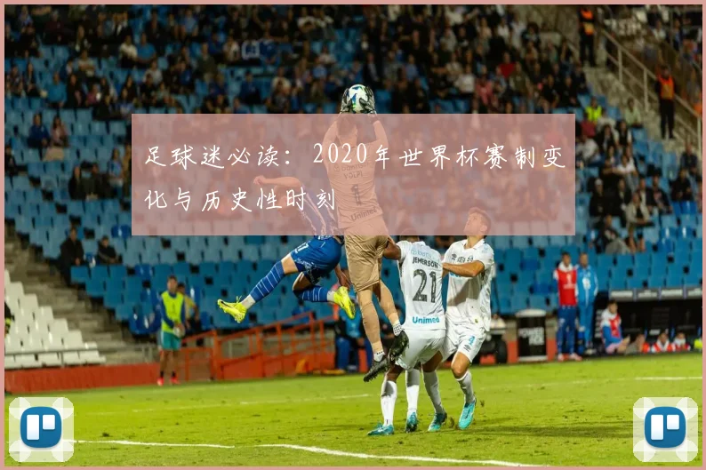 足球迷必读：2020年世界杯赛制变化与历史性时刻