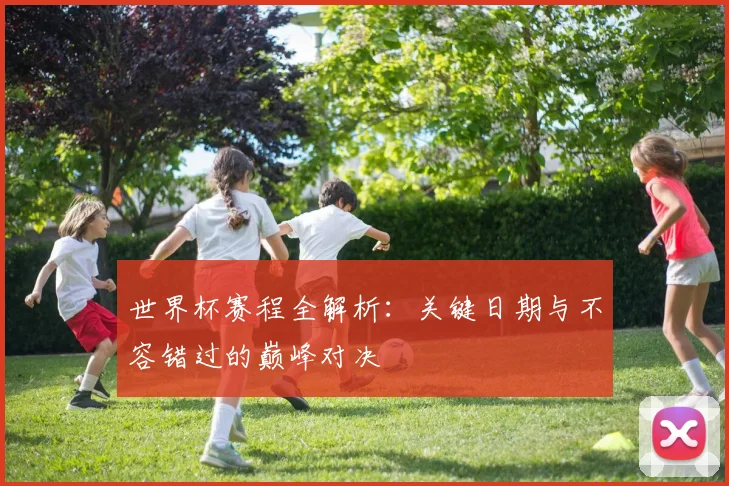 世界杯赛程全解析：关键日期与不容错过的巅峰对决