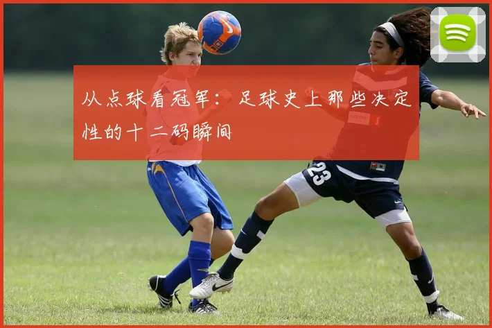 从点球看冠军：足球史上那些决定性的十二码瞬间