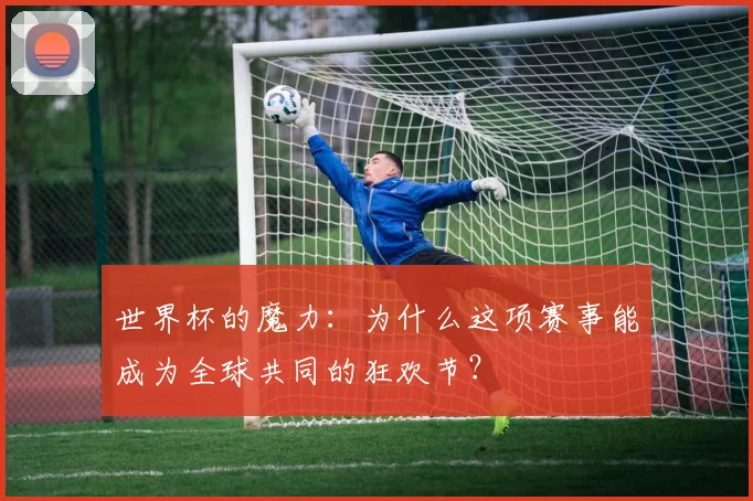 世界杯的魔力：为什么这项赛事能成为全球共同的狂欢节？