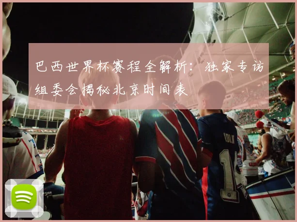 巴西世界杯赛程全解析：独家专访组委会揭秘北京时间表