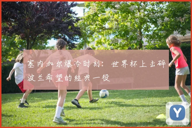 塞内加尔爆冷时刻：世界杯上击碎波兰希望的经典一役