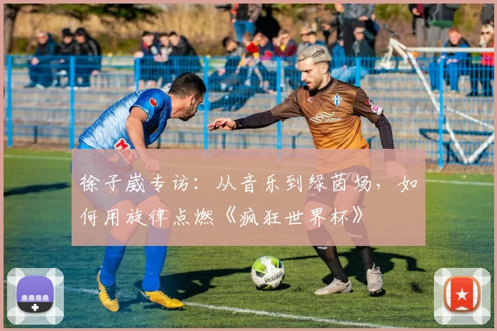 徐子崴专访：从音乐到绿茵场，如何用旋律点燃《疯狂世界杯》