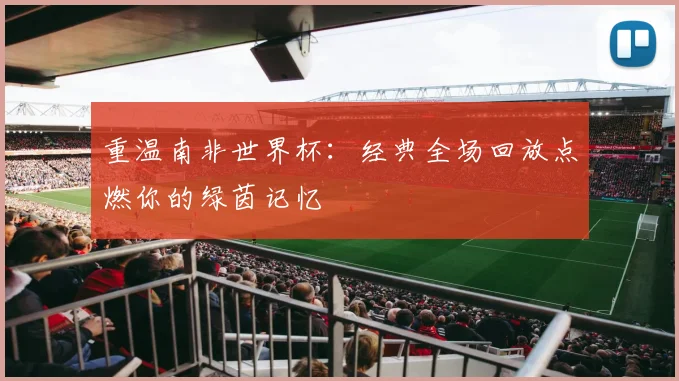 重温南非世界杯：经典全场回放点燃你的绿茵记忆