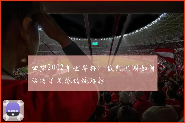 回望2002年世界杯：裁判丑闻如何玷污了足球的纯洁性