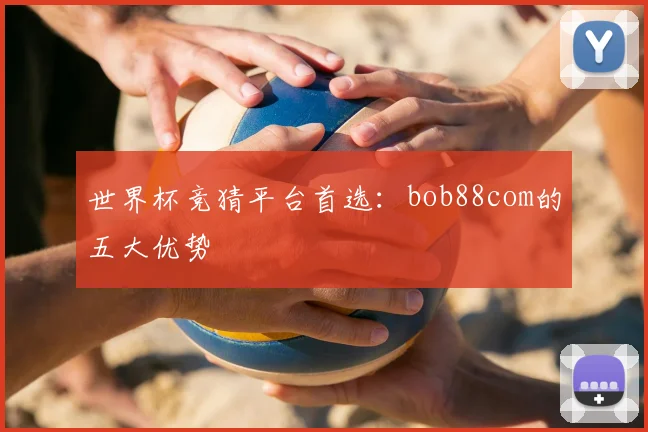 世界杯竞猜平台首选:bob88com的五大优势