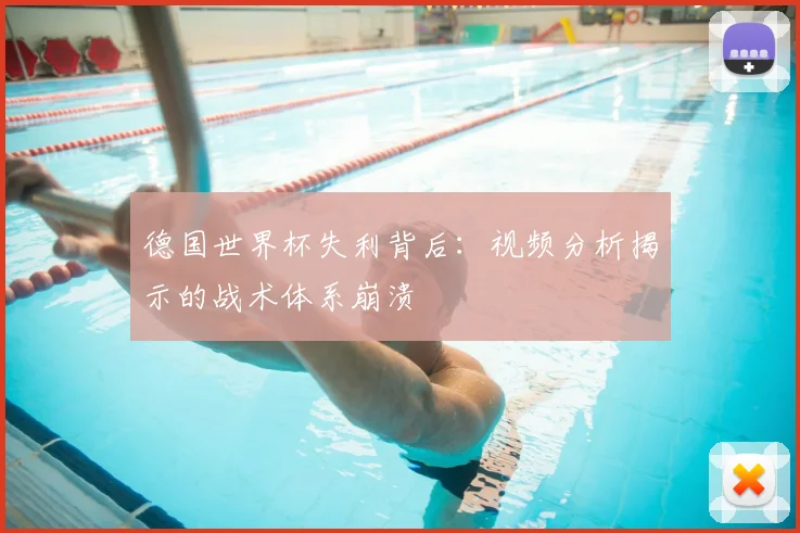 德国世界杯失利背后:视频分析揭示的战术体系崩溃