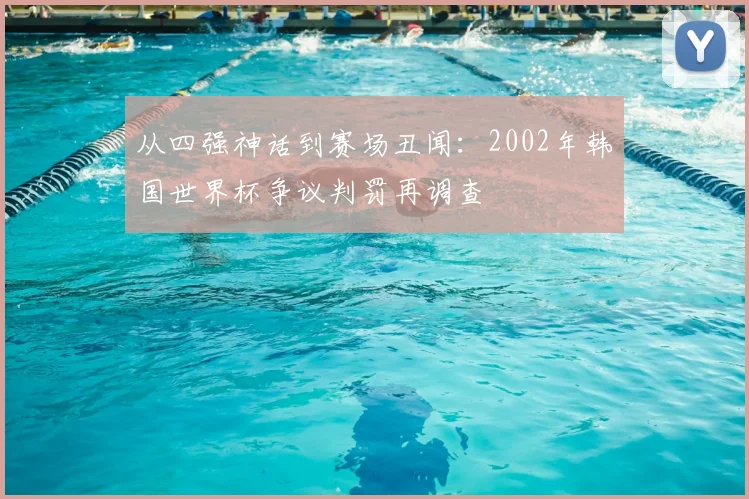 从四强神话到赛场丑闻：2002年韩国世界杯争议判罚再调查