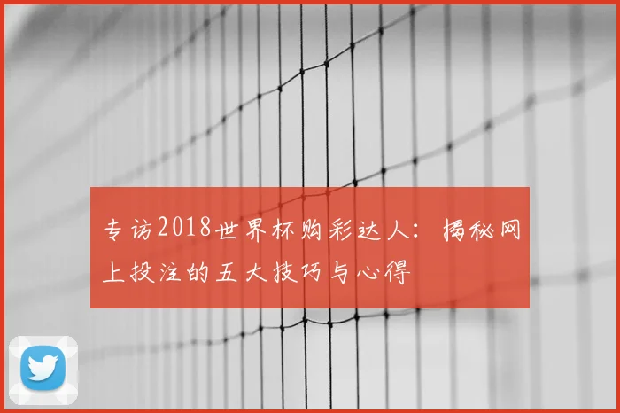专访2018世界杯购彩达人：揭秘网上投注的五大技巧与心得