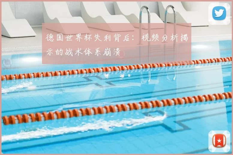 德国世界杯失利背后:视频分析揭示的战术体系崩溃