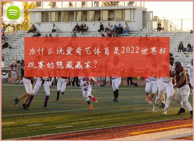 为什么说爱奇艺体育是2022世界杯观赛的隐藏赢家?