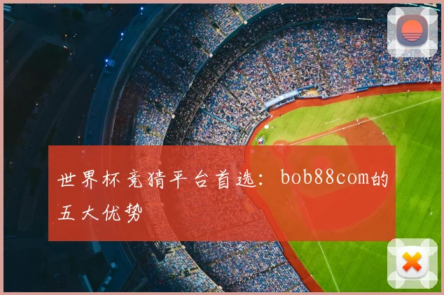 世界杯竞猜平台首选:bob88com的五大优势