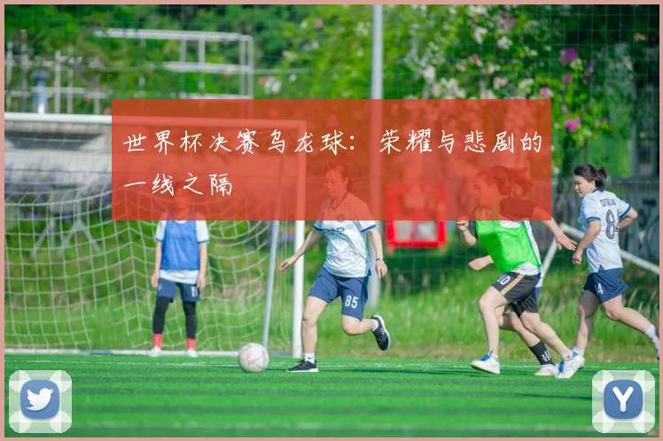 世界杯决赛乌龙球:荣耀与悲剧的一线之隔