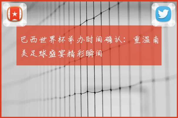 巴西世界杯举办时间确认:重温南美足球盛宴精彩瞬间