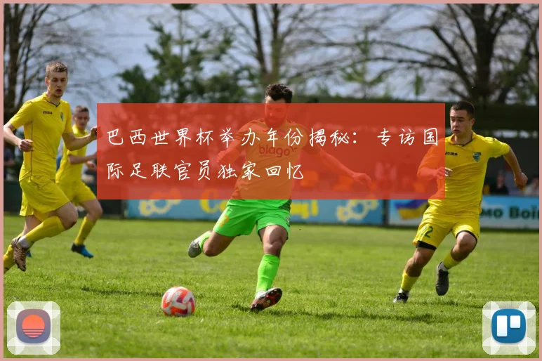 巴西世界杯举办年份揭秘:专访国际足联官员独家回忆