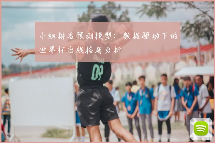 小组排名预测模型:数据驱动下的世界杯出线格局分析