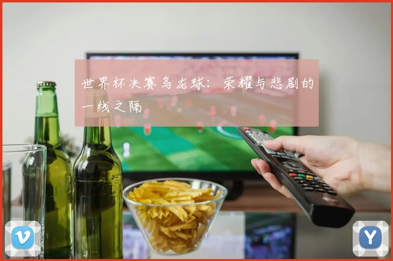 世界杯决赛乌龙球:荣耀与悲剧的一线之隔