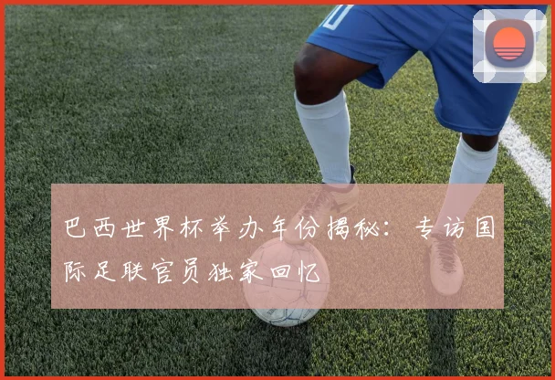 巴西世界杯举办年份揭秘:专访国际足联官员独家回忆